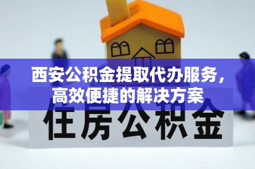 汶上西安公积金提取代办服务，高效便捷的解决方案