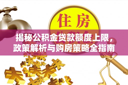 汶上揭秘公积金贷款额度上限，政策解析与购房策略全指南
