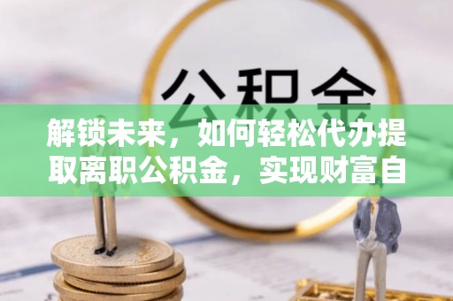 汶上解锁未来，如何轻松代办提取离职公积金，实现财富自由的第一步