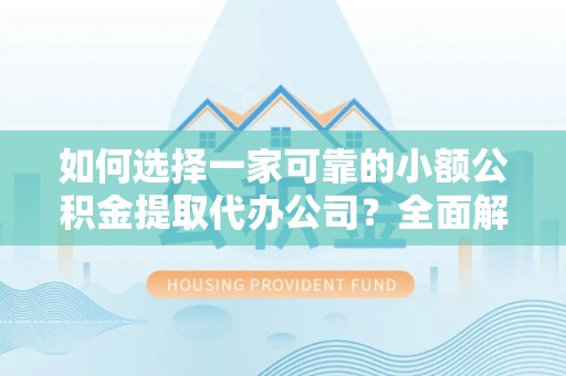 汶上如何选择一家可靠的小额公积金提取代办公司？全面解析与指南