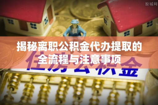 汶上揭秘离职公积金代办提取的全流程与注意事项