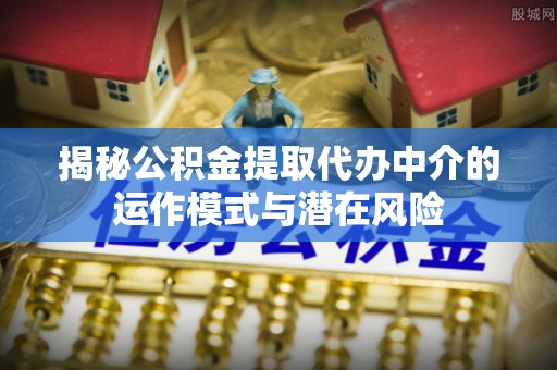 汶上揭秘公积金提取代办中介的运作模式与潜在风险