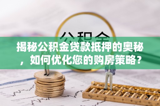 汶上揭秘公积金贷款抵押的奥秘，如何优化您的购房策略？
