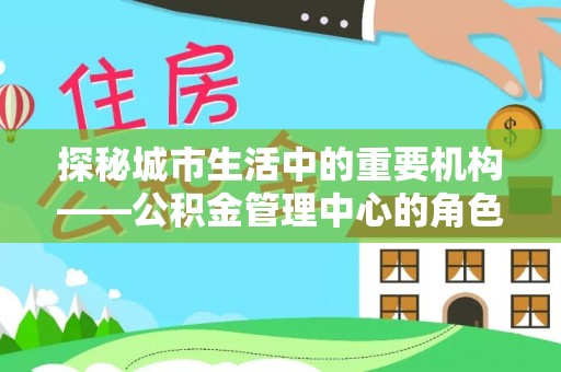 汶上探秘城市生活中的重要机构——公积金管理中心的角色与意义