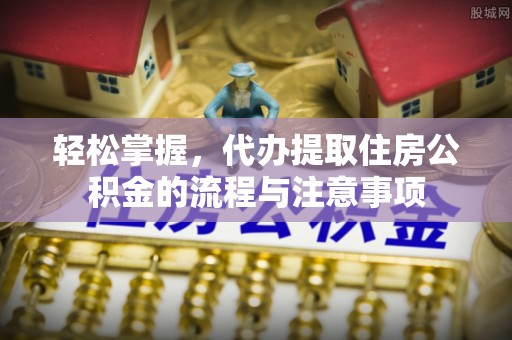 汶上轻松掌握，代办提取住房公积金的流程与注意事项