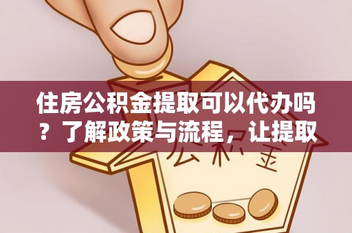 汶上住房公积金提取可以代办吗？了解政策与流程，让提取更便捷