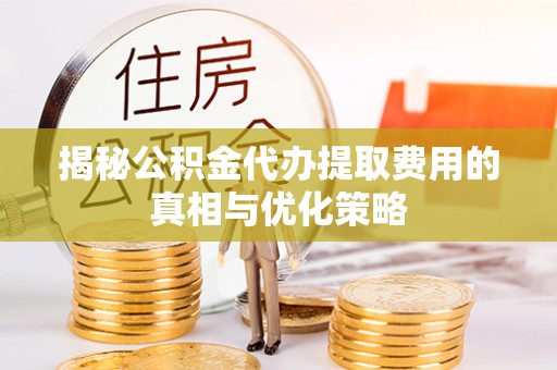 汶上揭秘公积金代办提取费用的真相与优化策略