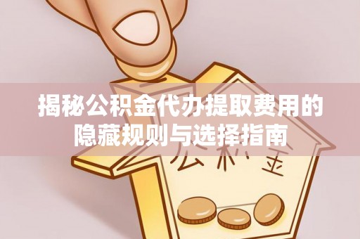 汶上揭秘公积金代办提取费用的隐藏规则与选择指南