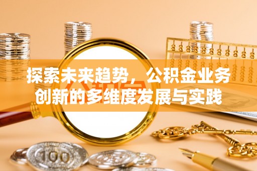汶上探索未来趋势，公积金业务创新的多维度发展与实践