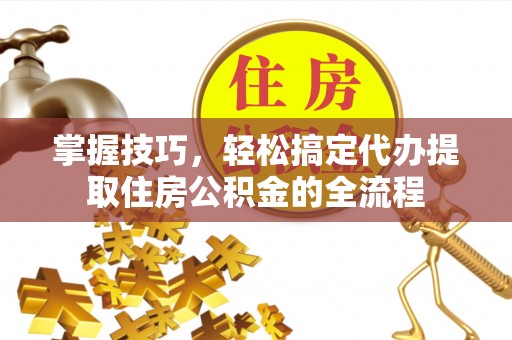 汶上掌握技巧，轻松搞定代办提取住房公积金的全流程