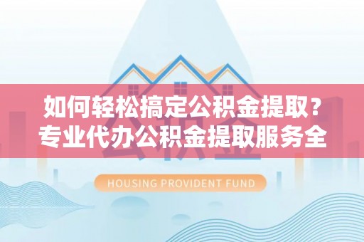 汶上如何轻松搞定公积金提取？专业代办公积金提取服务全解析