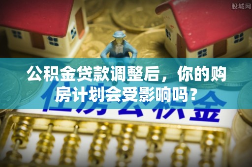 汶上公积金贷款调整后，你的购房计划会受影响吗？