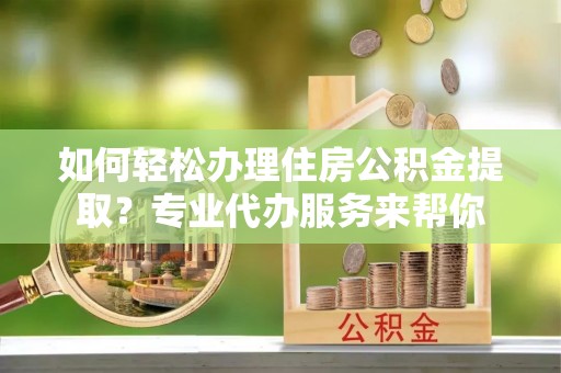 汶上如何轻松办理住房公积金提取？专业代办服务来帮你