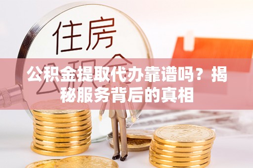 汶上公积金提取代办靠谱吗？揭秘服务背后的真相