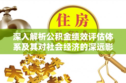汶上深入解析公积金绩效评估体系及其对社会经济的深远影响