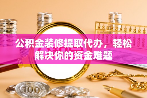 汶上公积金装修提取代办，轻松解决你的资金难题
