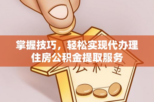 汶上掌握技巧，轻松实现代办理住房公积金提取服务