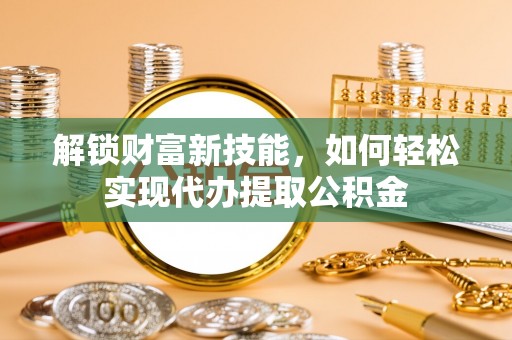 汶上解锁财富新技能，如何轻松实现代办提取公积金
