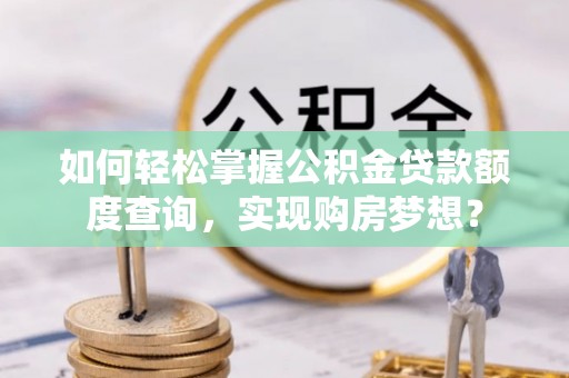 汶上如何轻松掌握公积金贷款额度查询，实现购房梦想？
