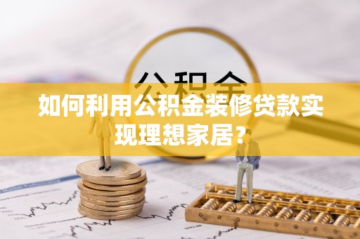 汶上如何利用公积金装修贷款实现理想家居？