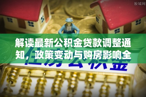 汶上解读最新公积金贷款调整通知，政策变动与购房影响全解析