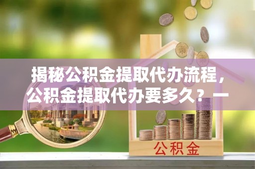 汶上揭秘公积金提取代办流程，公积金提取代办要多久？一文读懂