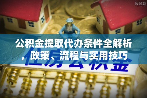 汶上公积金提取代办条件全解析，政策、流程与实用技巧