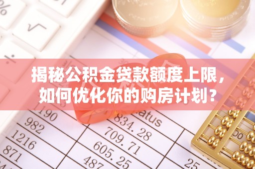 汶上揭秘公积金贷款额度上限，如何优化你的购房计划？