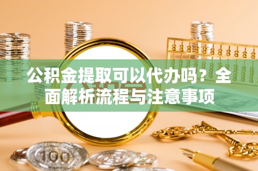 汶上公积金提取可以代办吗？全面解析流程与注意事项
