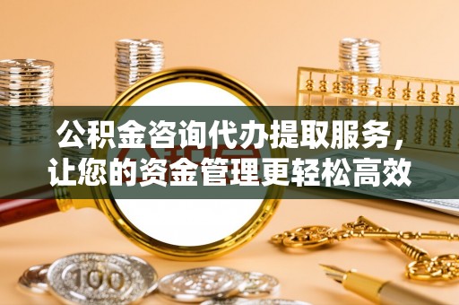 汶上公积金咨询代办提取服务，让您的资金管理更轻松高效