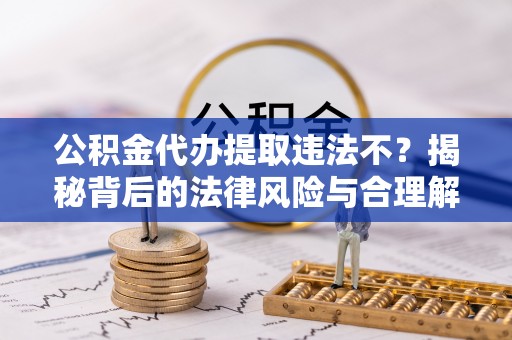 汶上公积金代办提取违法不？揭秘背后的法律风险与合理解决方案