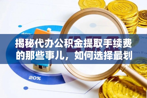 汶上揭秘代办公积金提取手续费的那些事儿，如何选择最划算的服务？