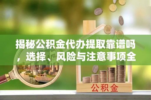 汶上揭秘公积金代办提取靠谱吗，选择、风险与注意事项全解析