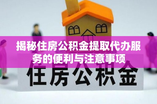 汶上揭秘住房公积金提取代办服务的便利与注意事项