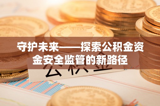 汶上守护未来——探索公积金资金安全监管的新路径