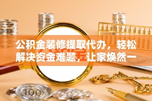 汶上公积金装修提取代办，轻松解决资金难题，让家焕然一新