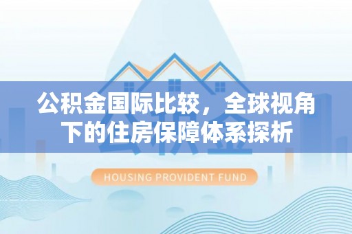 汶上公积金国际比较，全球视角下的住房保障体系探析