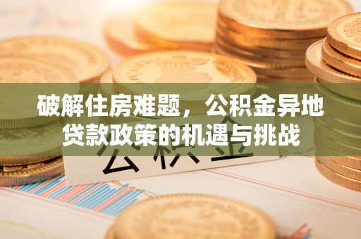 汶上破解住房难题，公积金异地贷款政策的机遇与挑战