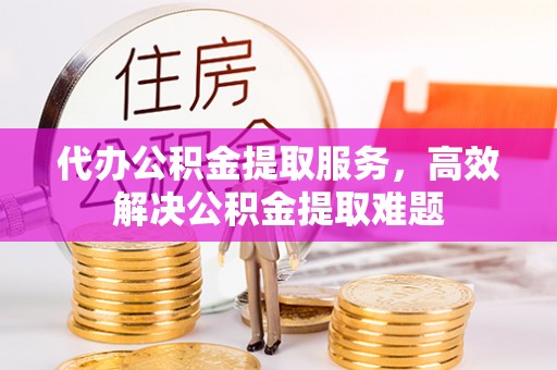 汶上代办公积金提取服务，高效解决公积金提取难题