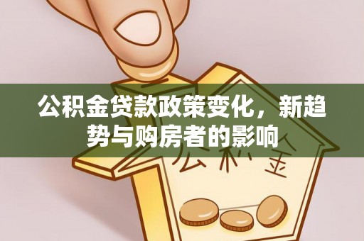 汶上公积金贷款政策变化，新趋势与购房者的影响