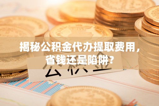 汶上揭秘公积金代办提取费用，省钱还是陷阱？