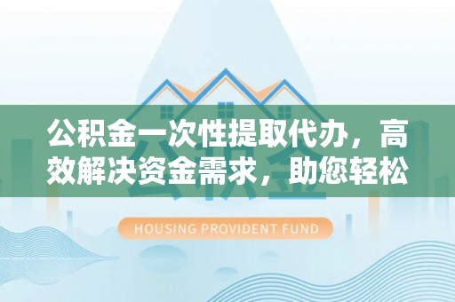 汶上公积金一次性提取代办，高效解决资金需求，助您轻松应对生活难题