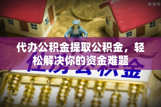 汶上代办公积金提取公积金，轻松解决你的资金难题