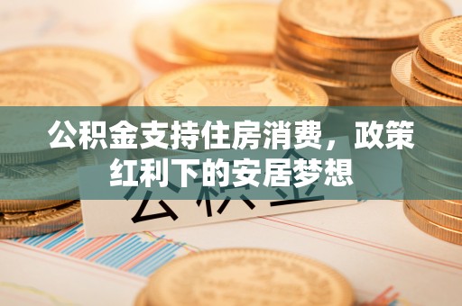 汶上公积金支持住房消费，政策红利下的安居梦想