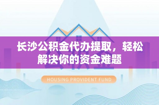汶上长沙公积金代办提取，轻松解决你的资金难题