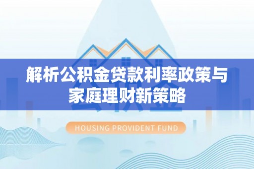 汶上解析公积金贷款利率政策与家庭理财新策略