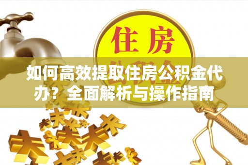 汶上如何高效提取住房公积金代办？全面解析与操作指南