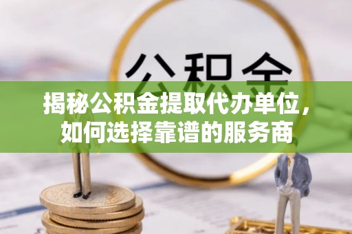 汶上揭秘公积金提取代办单位，如何选择靠谱的服务商