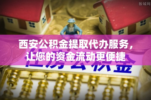 汶上西安公积金提取代办服务，让您的资金流动更便捷