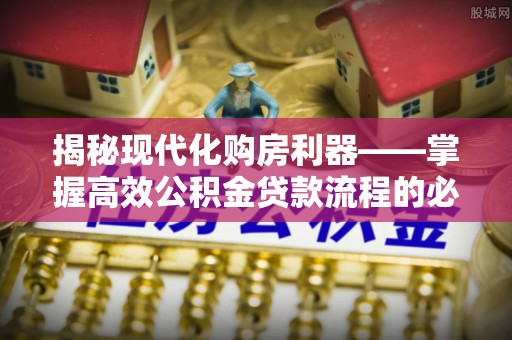 汶上揭秘现代化购房利器——掌握高效公积金贷款流程的必备指南